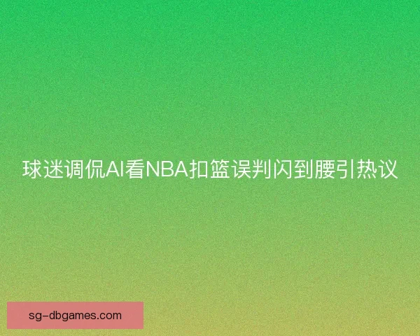 球迷调侃AI看NBA扣篮误判闪到腰引热议 球迷调侃AI看NBA扣篮误判闪到腰引热议