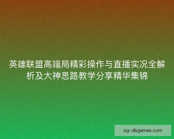 英雄联盟高端局精彩操作与直播实况全解析及大神思路教学分享精华集锦
