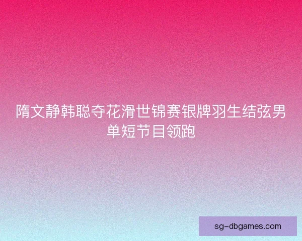 隋文静韩聪夺花滑世锦赛银牌羽生结弦男单短节目领跑 隋文静韩聪夺花滑世锦赛银牌羽生结弦男单短节目领跑