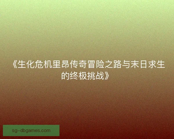 《生化危机里昂传奇冒险之路与末日求生的终极挑战》
