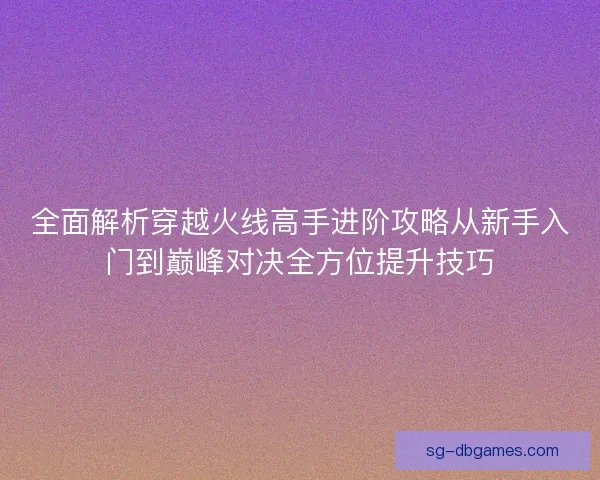 全面解析穿越火线高手进阶攻略从新手入门到巅峰对决全方位提升技巧 全面解析穿越火线高手进阶攻略从新手入门到巅峰对决全方位提升技巧