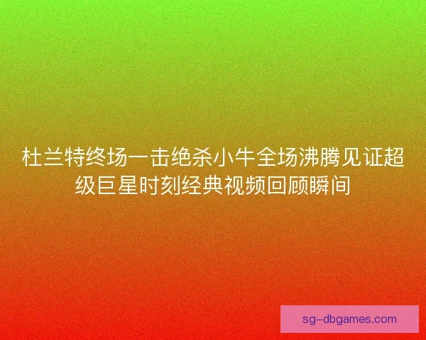 杜兰特终场一击绝杀小牛全场沸腾见证超级巨星时刻经典视频回顾瞬间 杜兰特终场一击绝杀小牛全场沸腾见证超级巨星时刻经典视频回顾瞬间