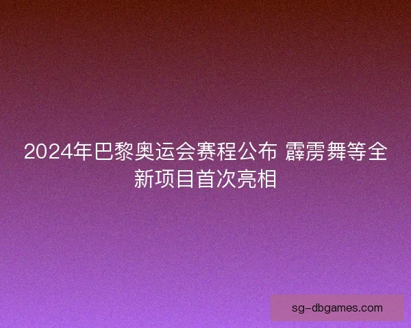 2024年巴黎奥运会赛程公布 霹雳舞等全新项目首次亮相