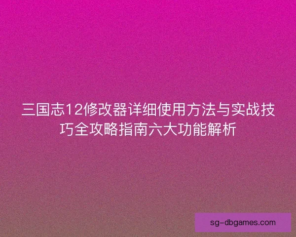 三国志12修改器详细使用方法与实战技巧全攻略指南六大功能解析