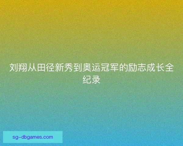 刘翔从田径新秀到奥运冠军的励志成长全纪录