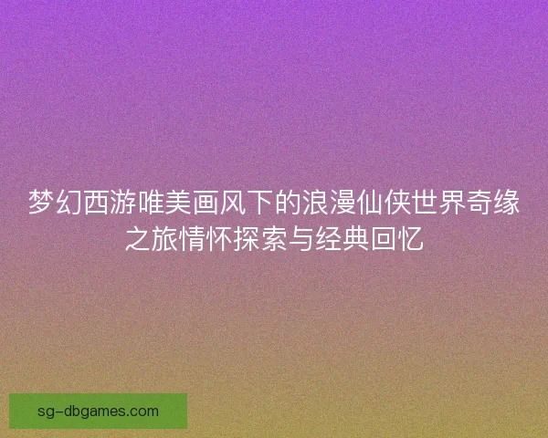 梦幻西游唯美画风下的浪漫仙侠世界奇缘之旅情怀探索与经典回忆