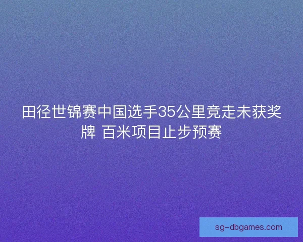 田径世锦赛中国选手35公里竞走未获奖牌 百米项目止步预赛