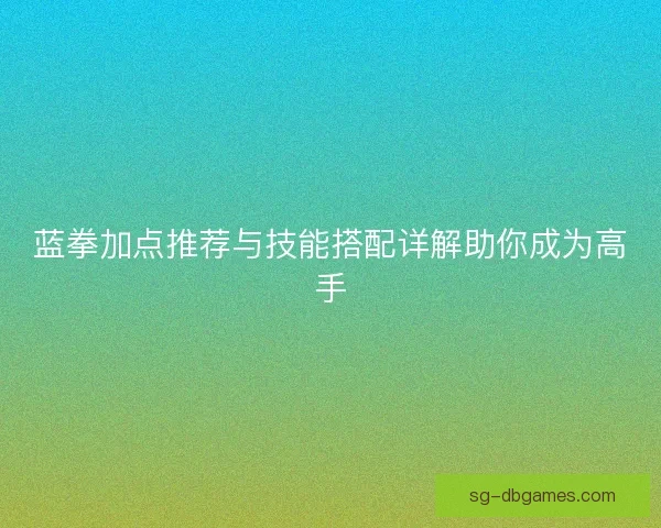 蓝拳加点推荐与技能搭配详解助你成为高手