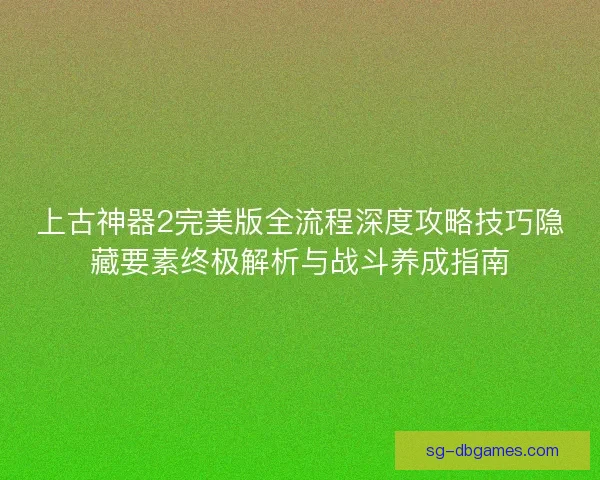 上古神器2完美版全流程深度攻略技巧隐藏要素终极解析与战斗养成指南