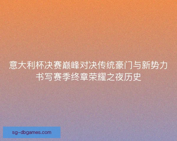 意大利杯决赛巅峰对决传统豪门与新势力书写赛季终章荣耀之夜历史 意大利杯决赛巅峰对决传统豪门与新势力书写赛季终章荣耀之夜历史
