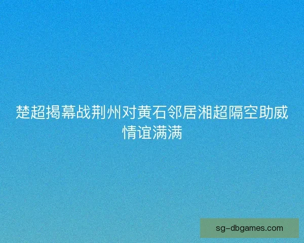 楚超揭幕战荆州对黄石邻居湘超隔空助威情谊满满 楚超揭幕战荆州对黄石邻居湘超隔空助威情谊满满