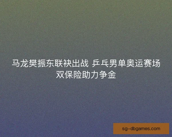 马龙樊振东联袂出战 乒乓男单奥运赛场双保险助力争金 马龙樊振东联袂出战 乒乓男单奥运赛场双保险助力争金