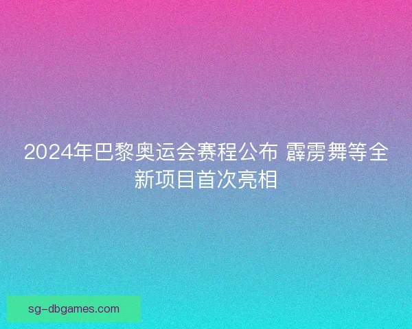 2024年巴黎奥运会赛程公布 霹雳舞等全新项目首次亮相 2024年巴黎奥运会赛程公布 霹雳舞等全新项目首次亮相