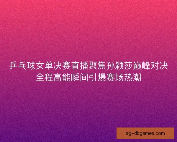 乒乓球女单决赛直播聚焦孙颖莎巅峰对决全程高能瞬间引爆赛场热潮 乒乓球女单决赛直播聚焦孙颖莎巅峰对决全程高能瞬间引爆赛场热潮