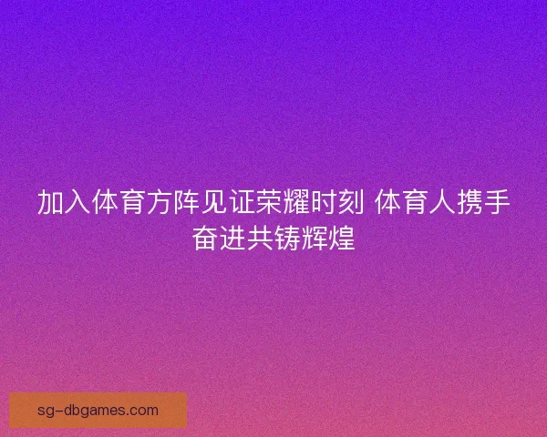 加入体育方阵见证荣耀时刻 体育人携手奋进共铸辉煌 加入体育方阵见证荣耀时刻 体育人携手奋进共铸辉煌