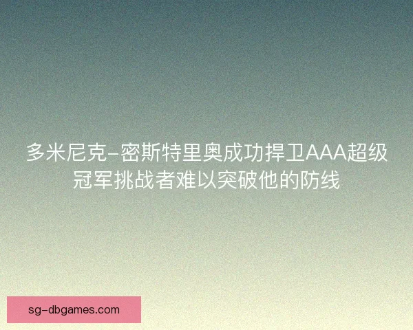 多米尼克-密斯特里奥成功捍卫AAA超级冠军挑战者难以突破他的防线 多米尼克-密斯特里奥成功捍卫AAA超级冠军挑战者难以突破他的防线