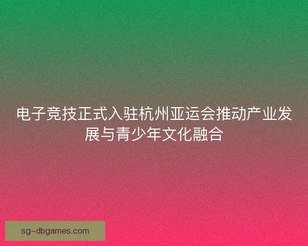 电子竞技正式入驻杭州亚运会推动产业发展与青少年文化融合 电子竞技正式入驻杭州亚运会推动产业发展与青少年文化融合