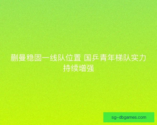 蒯曼稳固一线队位置 国乒青年梯队实力持续增强 蒯曼稳固一线队位置 国乒青年梯队实力持续增强
