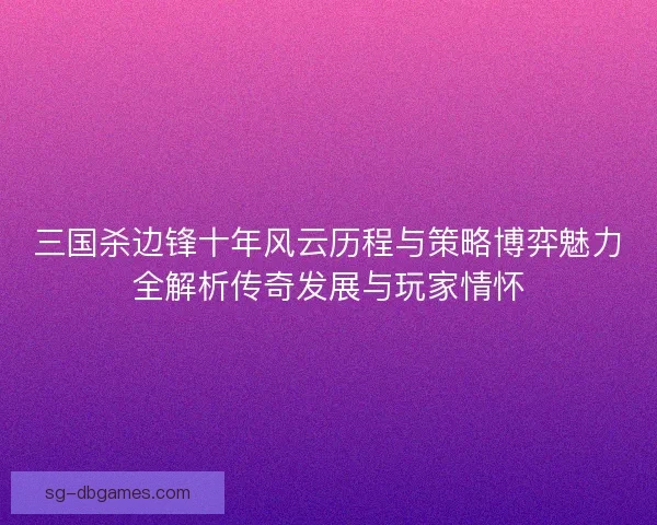 三国杀边锋十年风云历程与策略博弈魅力全解析传奇发展与玩家情怀 三国杀边锋十年风云历程与策略博弈魅力全解析传奇发展与玩家情怀