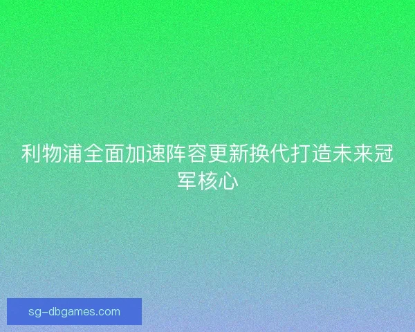 利物浦全面加速阵容更新换代打造未来冠军核心 利物浦全面加速阵容更新换代打造未来冠军核心