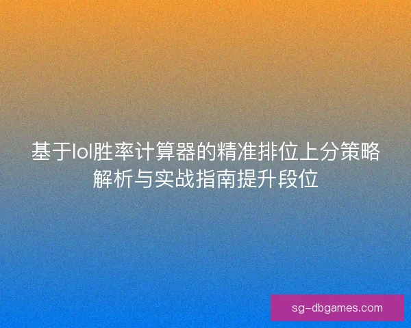 基于lol胜率计算器的精准排位上分策略解析与实战指南提升段位