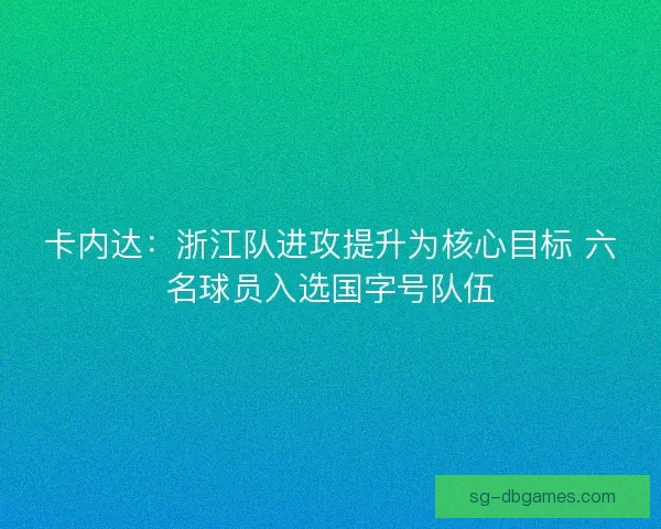 卡内达:浙江队进攻提升为核心目标 六名球员入选国字号队伍 卡内达:浙江队进攻提升为核心目标 六名球员入选国字号队伍