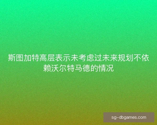 斯图加特高层表示未考虑过未来规划不依赖沃尔特马德的情况