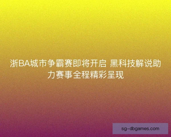 浙BA城市争霸赛即将开启 黑科技解说助力赛事全程精彩呈现 浙BA城市争霸赛即将开启 黑科技解说助力赛事全程精彩呈现