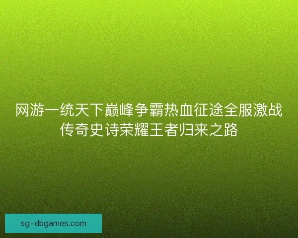 网游一统天下巅峰争霸热血征途全服激战传奇史诗荣耀王者归来之路 网游一统天下巅峰争霸热血征途全服激战传奇史诗荣耀王者归来之路