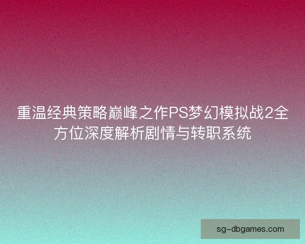 重温经典策略巅峰之作PS梦幻模拟战2全方位深度解析剧情与转职系统