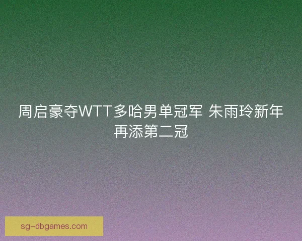周启豪夺WTT多哈男单冠军 朱雨玲新年再添第二冠