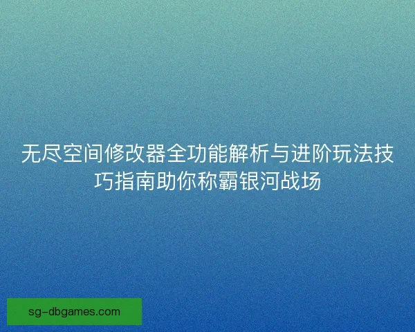 无尽空间修改器全功能解析与进阶玩法技巧指南助你称霸银河战场