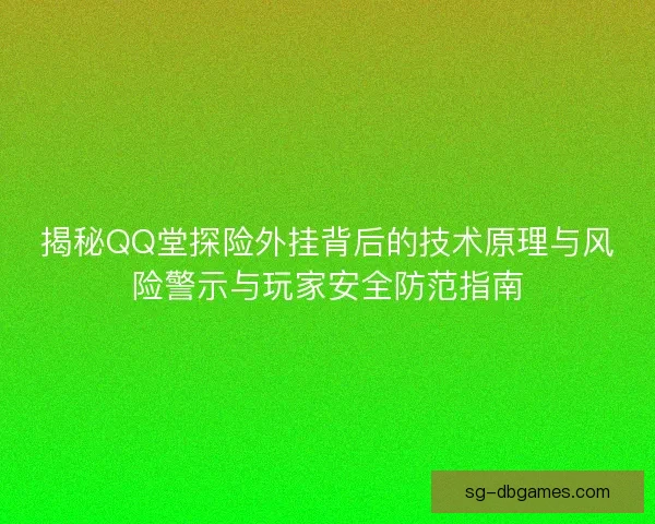 揭秘QQ堂探险外挂背后的技术原理与风险警示与玩家安全防范指南